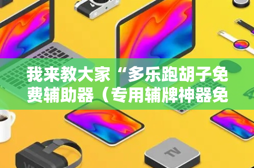 我来教大家“多乐跑胡子免费辅助器（专用辅牌神器免安装）
