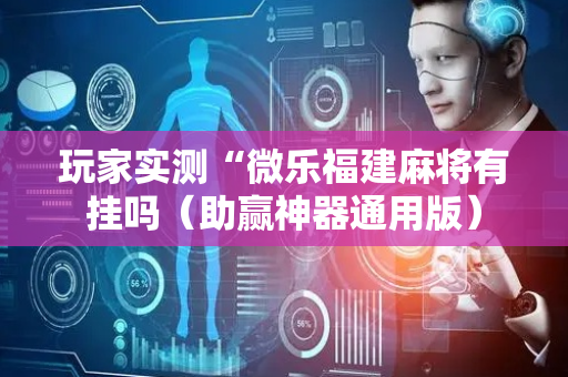 玩家实测“微乐福建麻将有挂吗（助赢神器通用版）