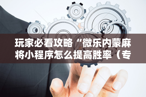 玩家必看攻略“微乐内蒙麻将小程序怎么提高胜率（专用辅牌神器免安装）