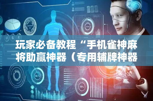玩家必备教程“手机雀神麻将助赢神器（专用辅牌神器免安装）