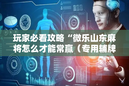 玩家必看攻略“微乐山东麻将怎么才能常赢（专用辅牌神器免安装）