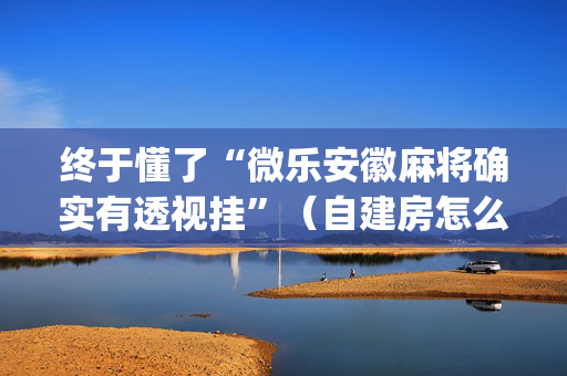 终于懂了“微乐安徽麻将确实有透视挂”（自建房怎么赢)