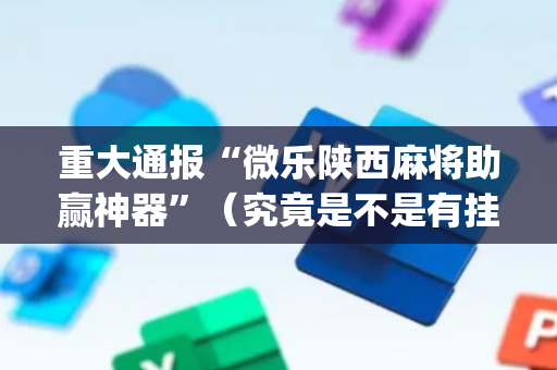 重大通报“微乐陕西麻将助赢神器”（究竟是不是有挂)