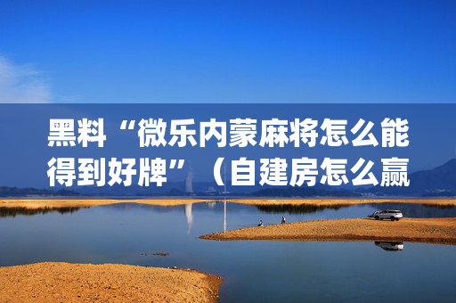 黑料“微乐内蒙麻将怎么能得到好牌”（自建房怎么赢)