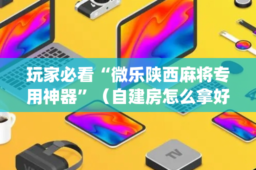 玩家必看“微乐陕西麻将专用神器”（自建房怎么拿好牌)