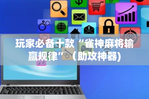 玩家必备十款“雀神麻将输赢规律”（助攻神器)