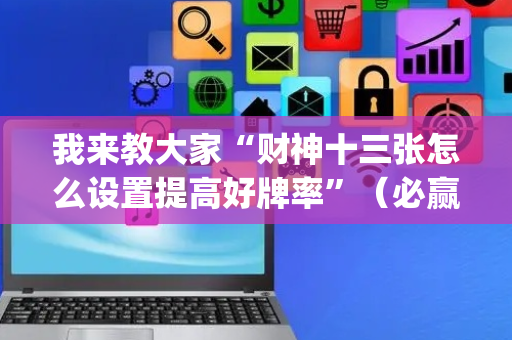 我来教大家“财神十三张怎么设置提高好牌率”（必赢神器辅助器)