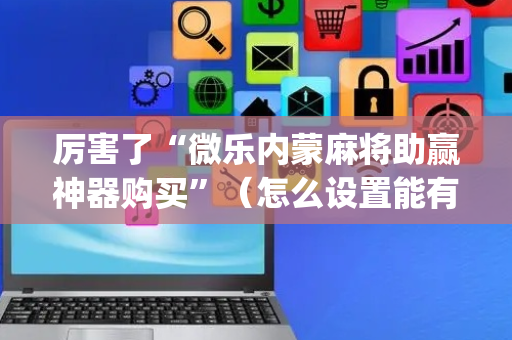 厉害了“微乐内蒙麻将助赢神器购买”（怎么设置能有好牌)