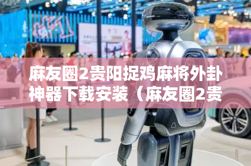 麻友圈2贵阳捉鸡麻将外卦神器下载安装（麻友圈2贵阳捉鸡麻将下载苹果版）