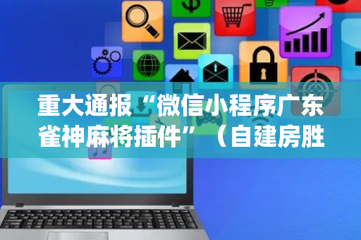 重大通报“微信小程序广东雀神麻将插件”（自建房胜负规律)