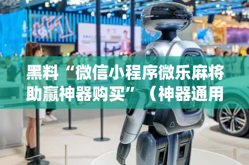 黑料“微信小程序微乐麻将助赢神器购买”（神器通用版)