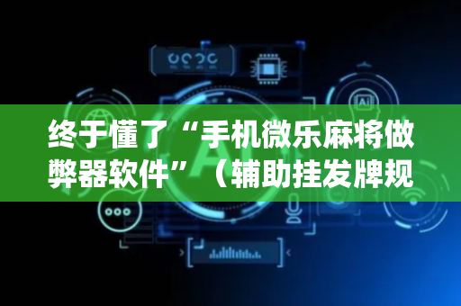 终于懂了“手机微乐麻将做弊器软件”（辅助挂发牌规律)