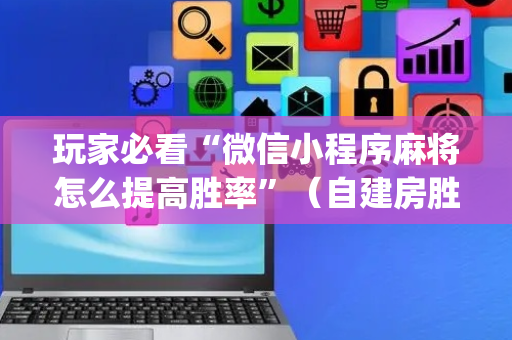 玩家必看“微信小程序麻将怎么提高胜率”（自建房胜负规律)