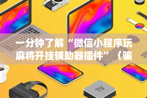一分钟了解“微信小程序玩麻将开挂辅助器插件”（骗局大揭秘)