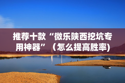 推荐十款“微乐陕西挖坑专用神器”（怎么提高胜率)