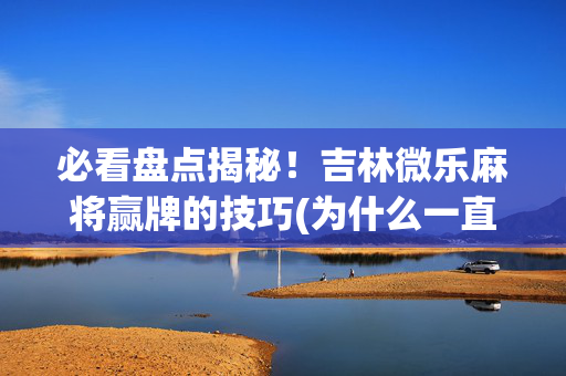 必看盘点揭秘！吉林微乐麻将赢牌的技巧(为什么一直输)