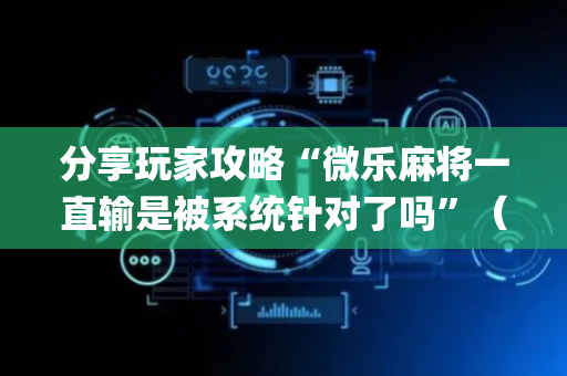 分享玩家攻略“微乐麻将一直输是被系统针对了吗”（辅助器下载)
