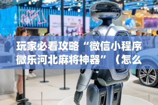 玩家必看攻略“微信小程序微乐河北麻将神器”（怎么能得到好牌)