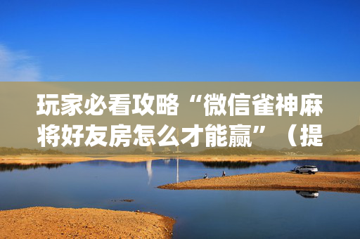 玩家必看攻略“微信雀神麻将好友房怎么才能赢”（提高胜率技巧)