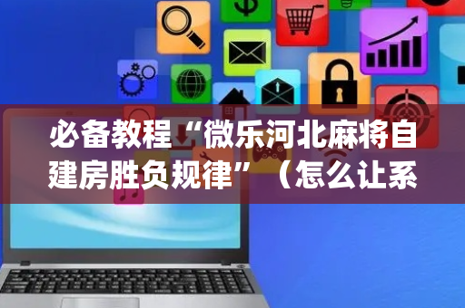 必备教程“微乐河北麻将自建房胜负规律”（怎么让系统给自己好牌)