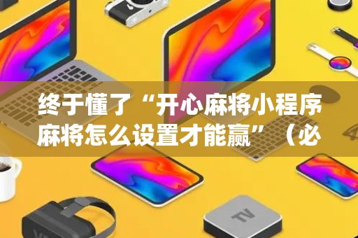 终于懂了“开心麻将小程序麻将怎么设置才能赢”（必赢神器辅助器)