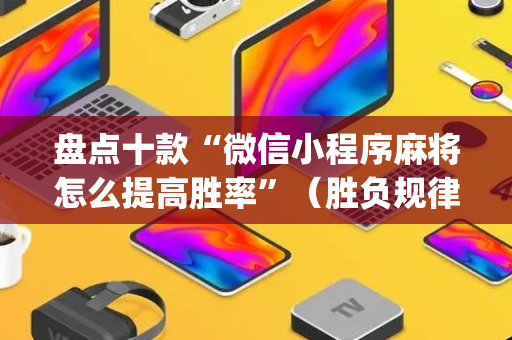 盘点十款“微信小程序麻将怎么提高胜率”（胜负规律拿好牌)