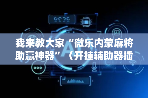 我来教大家“微乐内蒙麻将助赢神器”（开挂辅助器插件)