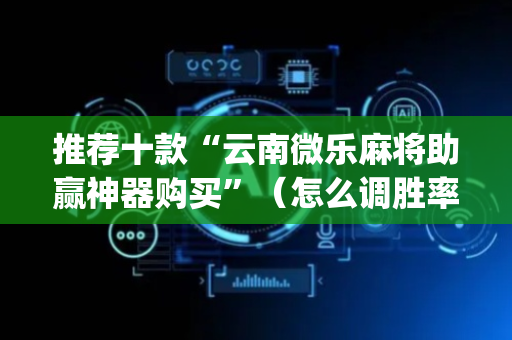 推荐十款“云南微乐麻将助赢神器购买”（怎么调胜率)
