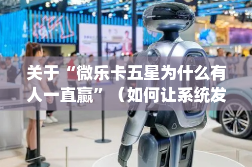 关于“微乐卡五星为什么有人一直赢”（如何让系统发好牌)