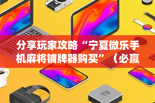 分享玩家攻略“宁夏微乐手机麻将铺牌器购买”（必赢神器辅助器)