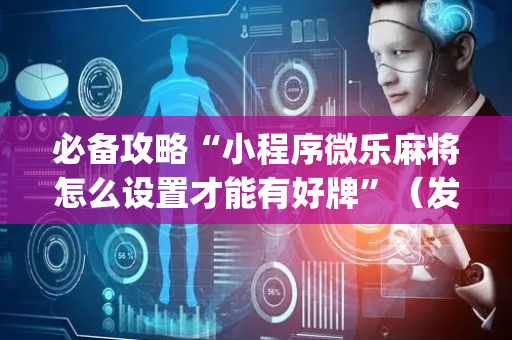 必备攻略“小程序微乐麻将怎么设置才能有好牌”（发牌有什么规律吗)