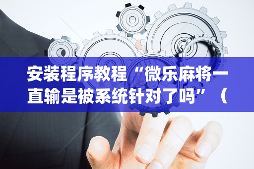 安装程序教程“微乐麻将一直输是被系统针对了吗”（骗局大揭秘)