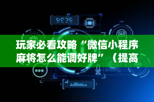 玩家必看攻略“微信小程序麻将怎么能调好牌”（提高胜率技巧)