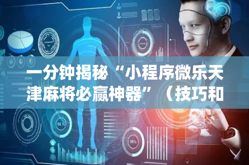 一分钟揭秘“小程序微乐天津麻将必赢神器”（技巧和打好牌方法)
