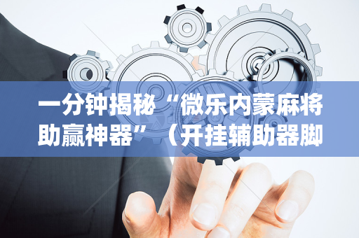 一分钟揭秘“微乐内蒙麻将助赢神器”（开挂辅助器脚本)
