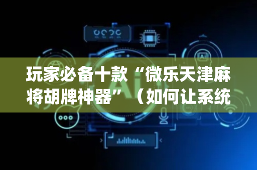 玩家必备十款“微乐天津麻将胡牌神器”（如何让系统发好牌)