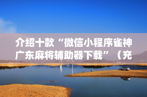 介绍十款“微信小程序雀神广东麻将辅助器下载”（充会员胜率高)