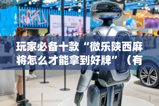 玩家必备十款“微乐陕西麻将怎么才能拿到好牌”（有什么诀窍)