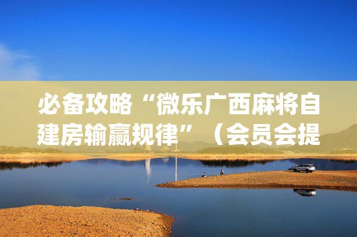 必备攻略“微乐广西麻将自建房输赢规律”（会员会提高胜率吗)
