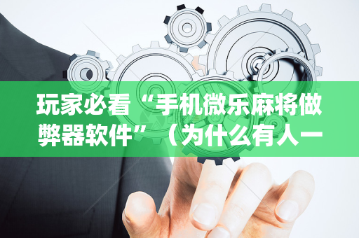 玩家必看“手机微乐麻将做弊器软件”（为什么有人一直赢)