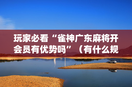 玩家必看“雀神广东麻将开会员有优势吗”（有什么规律)
