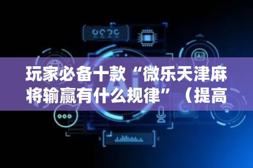 玩家必备十款“微乐天津麻将输赢有什么规律”（提高胜率软件)