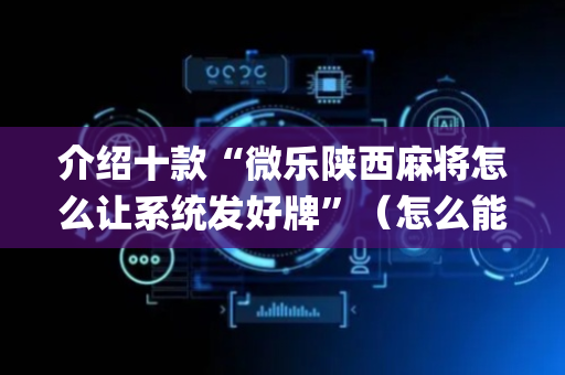 介绍十款“微乐陕西麻将怎么让系统发好牌”（怎么能让牌好一点)