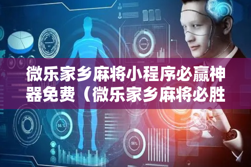 微乐家乡麻将小程序必赢神器免费（微乐家乡麻将必胜攻略）