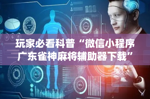 玩家必看科普“微信小程序广东雀神麻将辅助器下载”（辅助器插件)