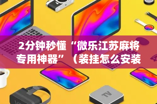 2分钟秒懂“微乐江苏麻将专用神器”（装挂怎么安装)