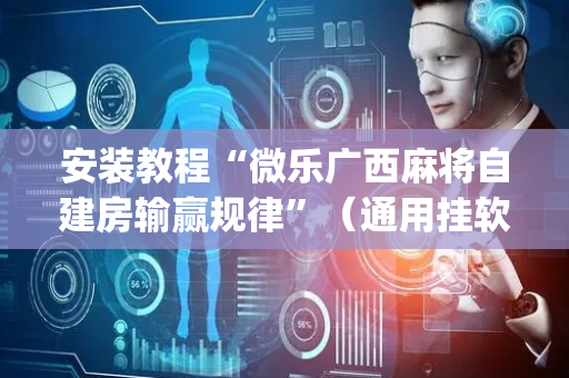 安装教程“微乐广西麻将自建房输赢规律”（通用挂软件多少钱)