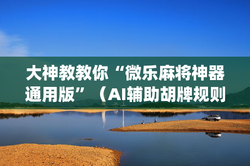 大神教教你“微乐麻将神器通用版”（AI辅助胡牌规则)