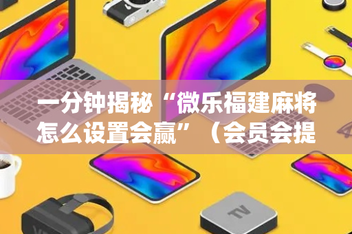 一分钟揭秘“微乐福建麻将怎么设置会赢”（会员会提高胜率吗)