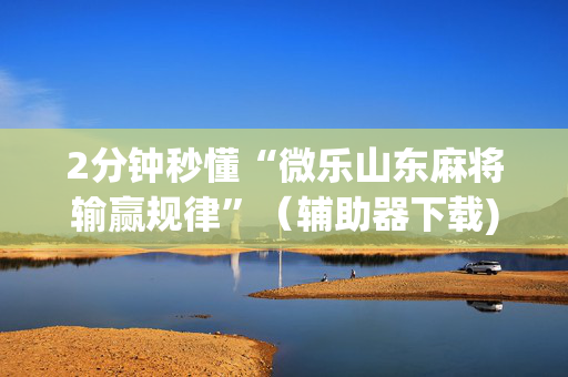 2分钟秒懂“微乐山东麻将输赢规律”（辅助器下载)